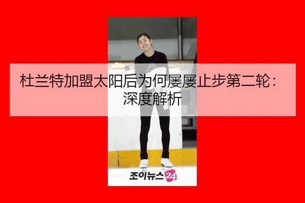 杜兰特加盟太阳后为何屡屡止步第二轮：深度解析
