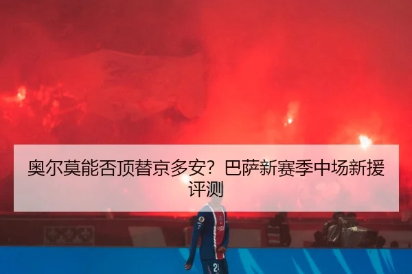 奥尔莫能否顶替京多安？巴萨新赛季中场新援评测