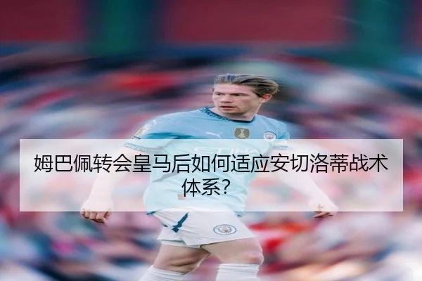 姆巴佩转会皇马后如何适应安切洛蒂战术体系？