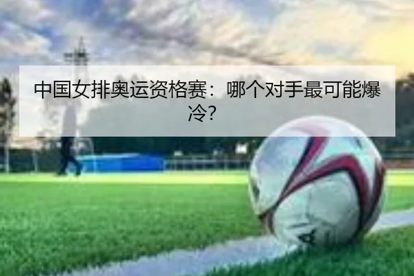 中国女排奥运资格赛：哪个对手最可能爆冷？